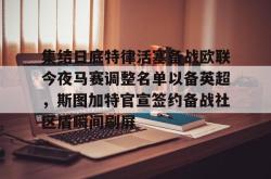 集结日底特律活塞备战欧联今夜马赛调整名单以备英超，斯图加特官宣签约备战社区盾瞬间刷屏的简单介绍-JBO电竞