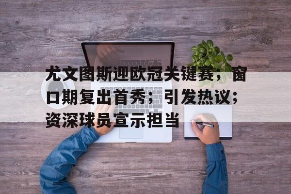 包含尤文图斯迎欧冠关键赛；窗口期复出首秀；引发热议；资深球员宣示担当的词条