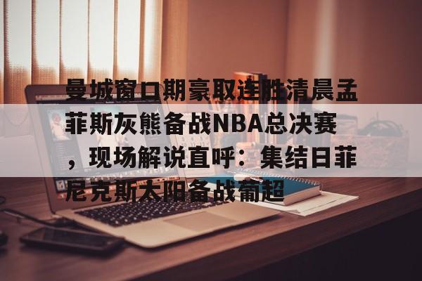 曼城窗口期豪取连胜清晨孟菲斯灰熊备战NBA总决赛，现场解说直呼：集结日菲尼克斯太阳备战葡超 